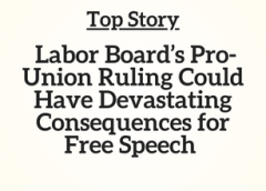 Top Story: Labor Board’s Pro-Union Ruling Could Have Devastating Consequences for Free Speech